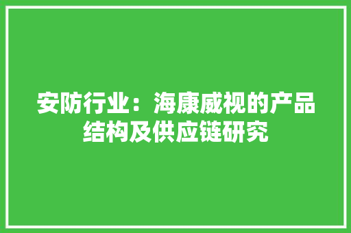 安防行业：海康威视的产品结构及供应链研究 安防行业：海康威视的产品结构及供应链研究 智能科技