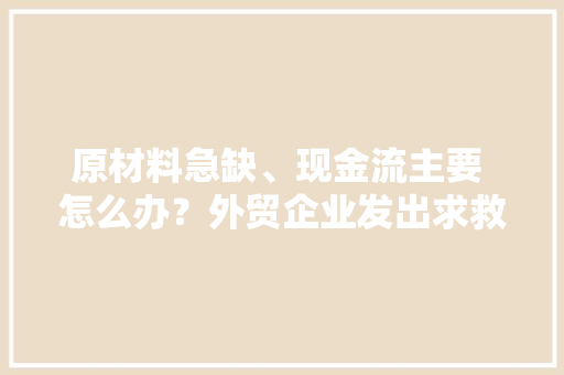 原材料急缺、现金流主要 怎么办？外贸企业发出求救旗子暗记 他们带来了“及时雨”