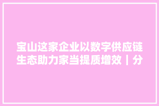 宝山这家企业以数字供应链生态助力家当提质增效｜分娩性互联网做事平台案例