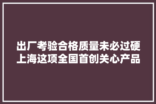 出厂考验合格质量未必过硬上海这项全国首创关心产品好不好用、能用多久 出厂考验合格质量未必过硬上海这项全国首创关心产品好不好用、能用多久 互联通信