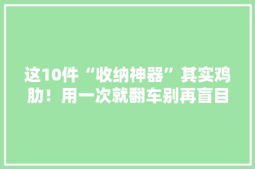 这10件“收纳神器”其实鸡肋！用一次就翻车别再盲目购买了