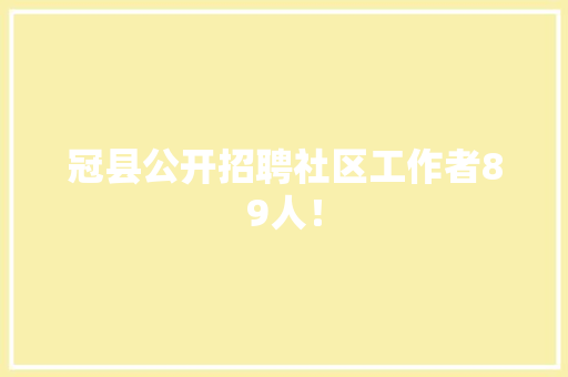 冠县公开招聘社区工作者89人！