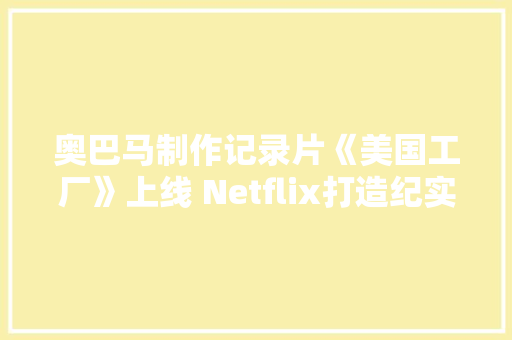 奥巴马制作记录片《美国工厂》上线 Netflix打造纪实节目吸引流量