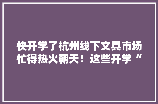 快开学了杭州线下文具市场忙得热火朝天！这些开学“装备”最热销 快开学了杭州线下文具市场忙得热火朝天！这些开学“装备”最热销 智能家居