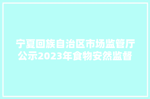 宁夏回族自治区市场监管厅公示2023年食物安然监督抽检信息(第二十期) 智能科技 宁夏回族自治区市场监管厅公示2023年食物安然监督抽检信息(第二十期) 宁夏回族自治区市场监管厅公示2023年食物安然监督抽检信息(第二十期) 智能科技