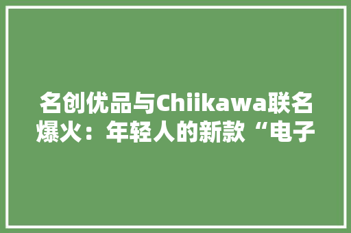 名创优品与Chiikawa联名爆火：年轻人的新款“电子布洛芬” 名创优品与Chiikawa联名爆火：年轻人的新款“电子布洛芬” 互联通信
