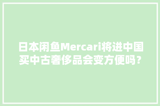 日本闲鱼Mercari将进中国买中古奢侈品会变方便吗？
