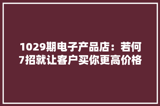 1029期电子产品店：若何7招就让客户买你更高价格的商品？