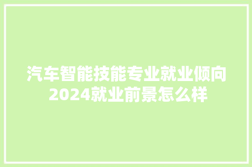 汽车智能技能专业就业倾向 2024就业前景怎么样