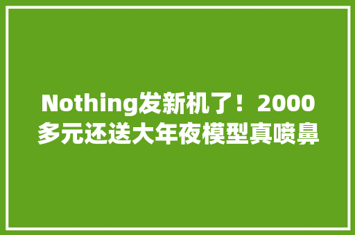 Nothing发新机了！2000多元还送大年夜模型真喷鼻香！