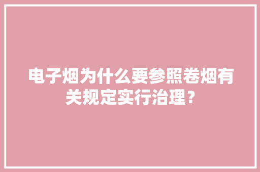 电子烟为什么要参照卷烟有关规定实行治理？