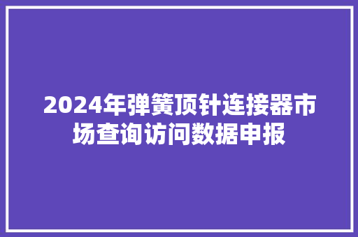 2024年弹簧顶针连接器市场查询访问数据申报
