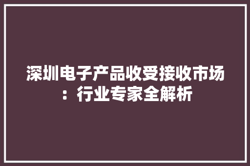 深圳电子产品收受接收市场：行业专家全解析