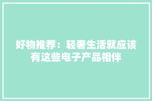 好物推荐：轻奢生活就应该有这些电子产品相伴