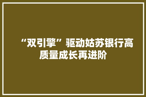 “双引擎”驱动姑苏银行高质量成长再进阶