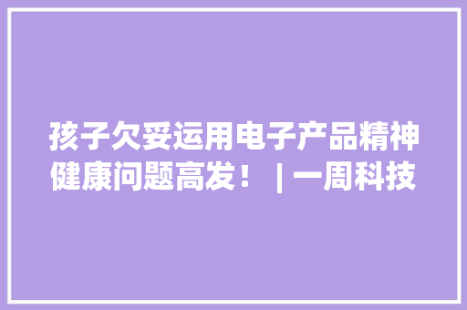 孩子欠妥运用电子产品精神健康问题高发！ | 一周科技 孩子欠妥运用电子产品精神健康问题高发！ | 一周科技 智能家居