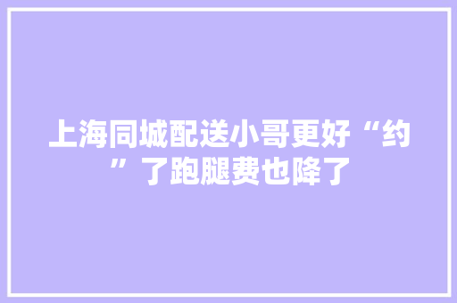 上海同城配送小哥更好“约”了跑腿费也降了 上海同城配送小哥更好“约”了跑腿费也降了 人工智能