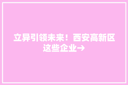 立异引领未来！西安高新区这些企业→ 立异引领未来！西安高新区这些企业→ 智能科技