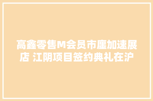 高鑫零售M会员市廛加速展店 江阴项目签约典礼在沪举行