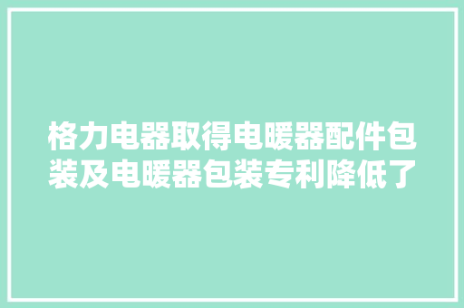 格力电器取得电暖器配件包装及电暖器包装专利降低了电暖器配件的包装成本提高了电暖器配件的包装效率