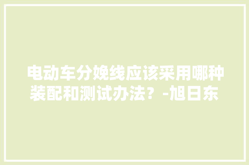 电动车分娩线应该采用哪种装配和测试办法？-旭日东智能 电动车分娩线应该采用哪种装配和测试办法？-旭日东智能 智能家居