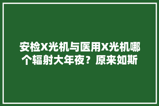 安检X光机与医用X光机哪个辐射大年夜？原来如斯