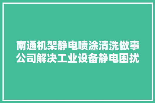 南通机架静电喷涂清洗做事公司解决工业设备静电困扰