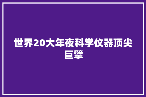 世界20大年夜科学仪器顶尖巨擘 世界20大年夜科学仪器顶尖巨擘 互联通信
