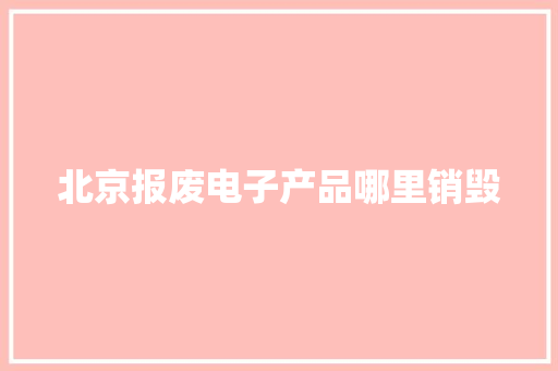 北京报废电子产品哪里销毁
