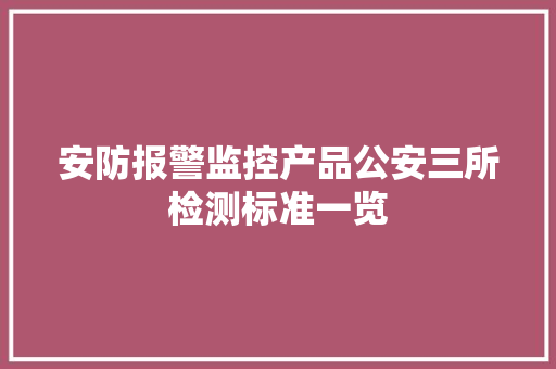 安防报警监控产品公安三所检测标准一览 安防报警监控产品公安三所检测标准一览 智能家居
