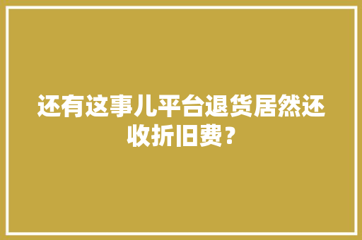 还有这事儿平台退货居然还收折旧费？