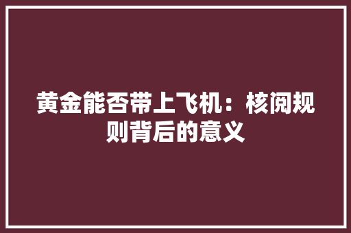 黄金能否带上飞机：核阅规则背后的意义 黄金能否带上飞机：核阅规则背后的意义 智能家居