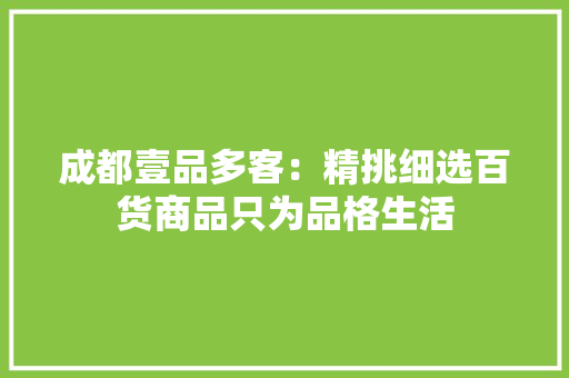 成都壹品多客：精挑细选百货商品只为品格生活