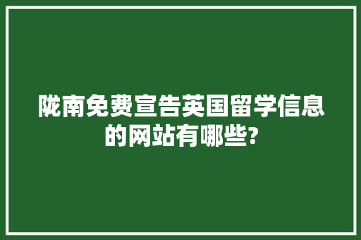 陇南免费宣告英国留学信息的网站有哪些?