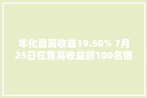 年化最高收益19.50% 7月25日在售高收益前100名银行理家当品一览