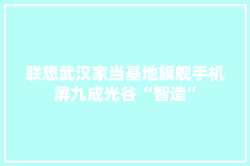 联想武汉家当基地旗舰手机屏九成光谷“智造” 联想武汉家当基地旗舰手机屏九成光谷“智造” 人工智能