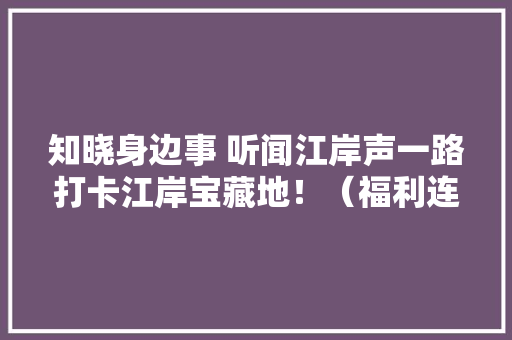 知晓身边事 听闻江岸声一路打卡江岸宝藏地！（福利连续） 知晓身边事 听闻江岸声一路打卡江岸宝藏地！（福利连续） 智能科技