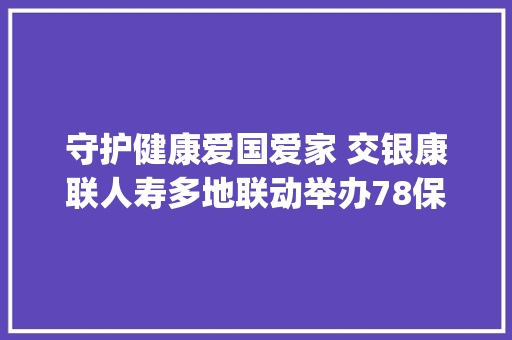 守护健康爱国爱家 交银康联人寿多地联动举办78保险"宣传日活动