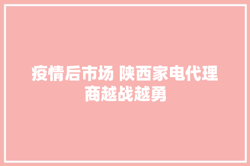 疫情后市场 陕西家电代理商越战越勇