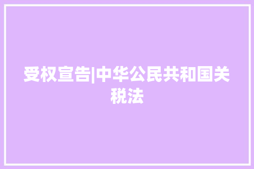 受权宣告|中华公民共和国关税法 受权宣告|中华公民共和国关税法 人工智能