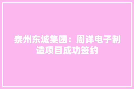 泰州东城集团：周详电子制造项目成功签约
