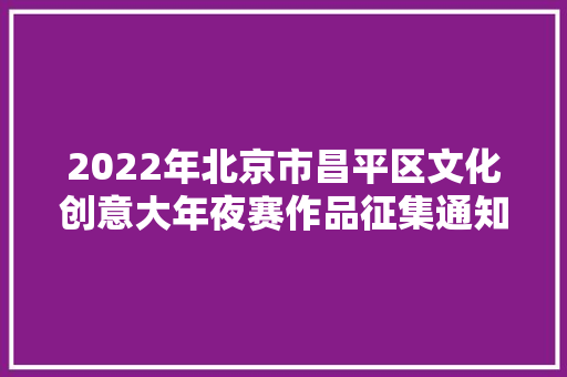 2022年北京市昌平区文化创意大年夜赛作品征集通知书记