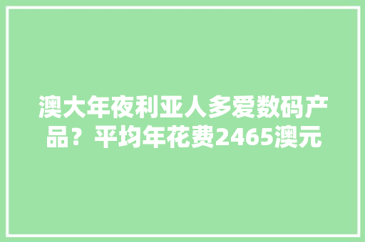澳大年夜利亚人多爱数码产品？平均年花费2465澳元