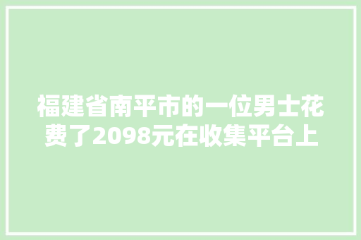 福建省南平市的一位男士花费了2098元在收集平台上购... 福建省南平市的一位男士花费了2098元在收集平台上购... 互联通信