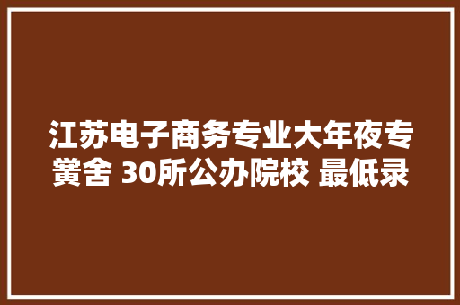 江苏电子商务专业大年夜专黉舍 30所公办院校 最低录取线220分 江苏电子商务专业大年夜专黉舍 30所公办院校 最低录取线220分 互联通信