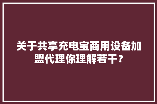 关于共享充电宝商用设备加盟代理你理解若干？ 关于共享充电宝商用设备加盟代理你理解若干？ 人工智能