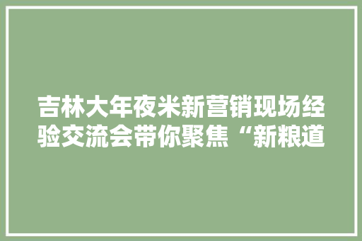 吉林大年夜米新营销现场经验交流会带你聚焦“新粮道” 吉林大年夜米新营销现场经验交流会带你聚焦“新粮道” 智能家居