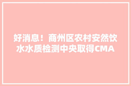 好消息！商州区农村安然饮水水质检测中央取得CMA天资认证 好消息！商州区农村安然饮水水质检测中央取得CMA天资认证 智能科技