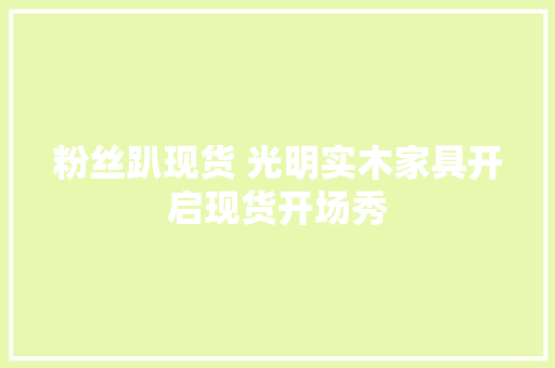 粉丝趴现货 光明实木家具开启现货开场秀