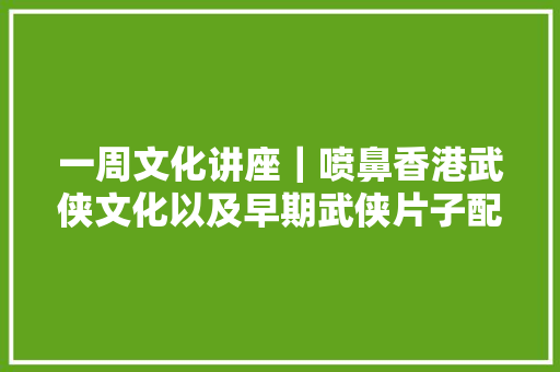 一周文化讲座｜喷鼻香港武侠文化以及早期武侠片子配乐